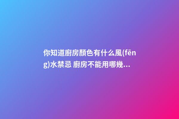 你知道廚房顏色有什么風(fēng)水禁忌 廚房不能用哪幾種顏色